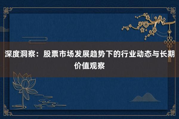 深度洞察：股票市场发展趋势下的行业动态与长期价值观察