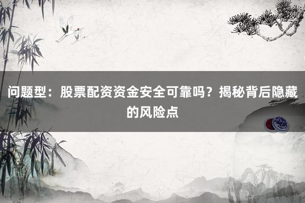 问题型:股票配资资金安全可靠吗?揭秘背后隐藏的风险点