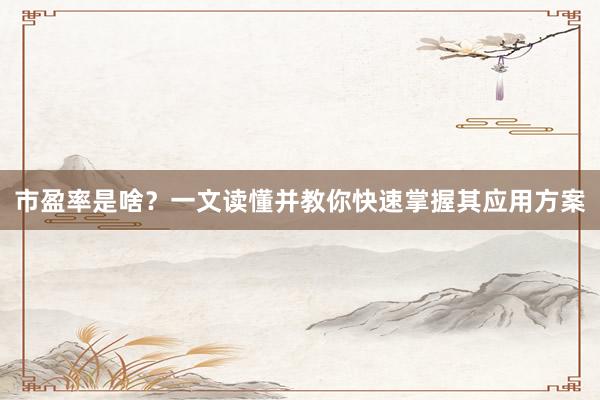 市盈率是啥？一文读懂并教你快速掌握其应用方案
